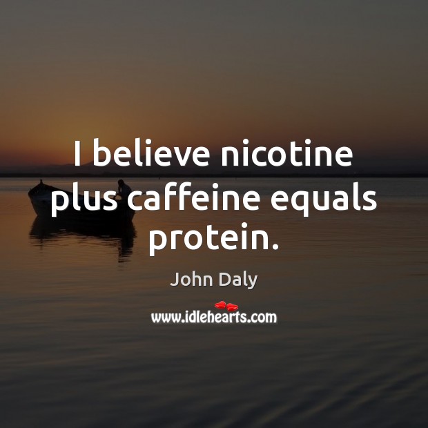 I believe nicotine plus caffeine equals protein. John Daly Picture Quote