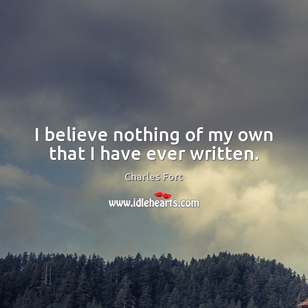 I believe nothing of my own that I have ever written. Charles Fort Picture Quote