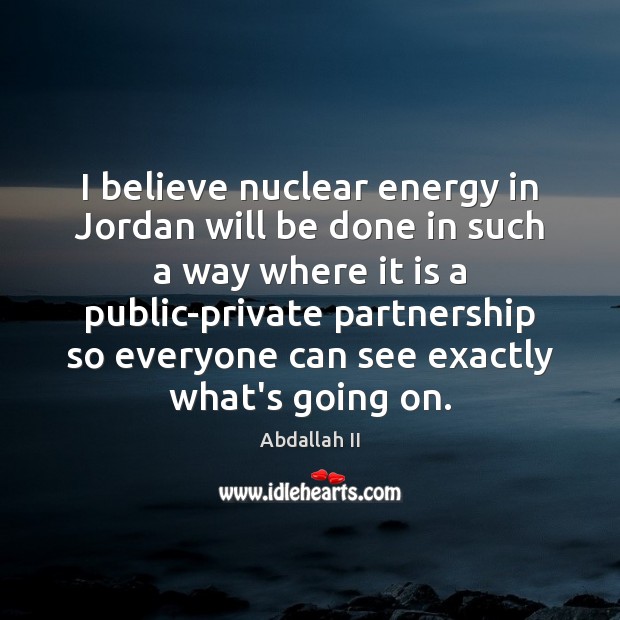 I believe nuclear energy in Jordan will be done in such a Abdallah II Picture Quote