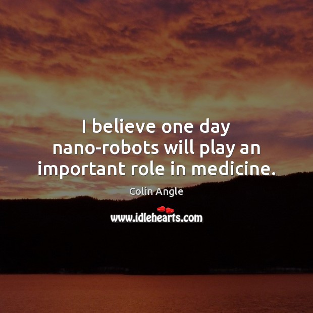 I believe one day nano-robots will play an important role in medicine. Colin Angle Picture Quote