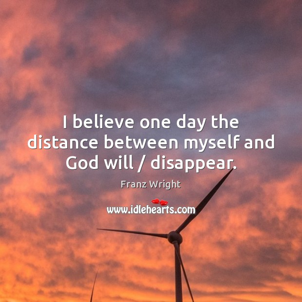 I believe one day the distance between myself and God will / disappear. Franz Wright Picture Quote