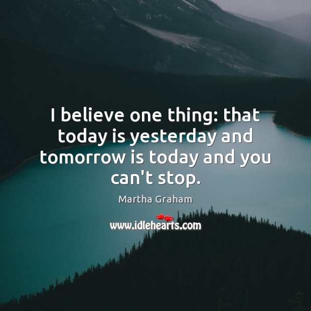 I believe one thing: that today is yesterday and tomorrow is today and you can’t stop. Martha Graham Picture Quote
