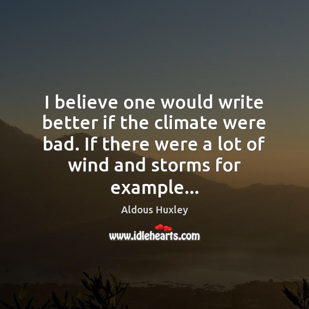 I believe one would write better if the climate were bad. If Aldous Huxley Picture Quote