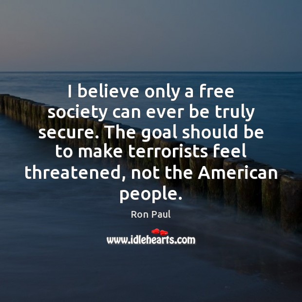 I believe only a free society can ever be truly secure. The 