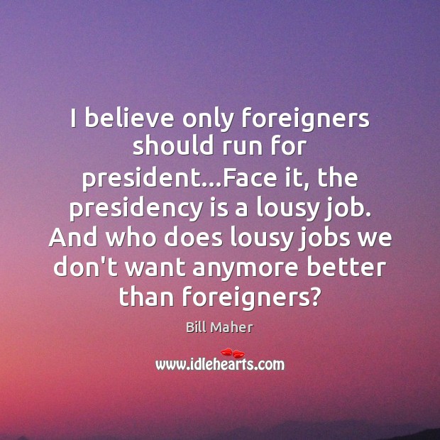 I believe only foreigners should run for president…Face it, the presidency Image