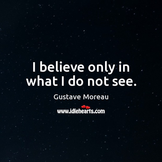 I believe only in what I do not see. Gustave Moreau Picture Quote