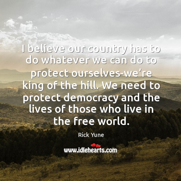 I believe our country has to do whatever we can do to protect ourselves-we’re king of the hill. Rick Yune Picture Quote