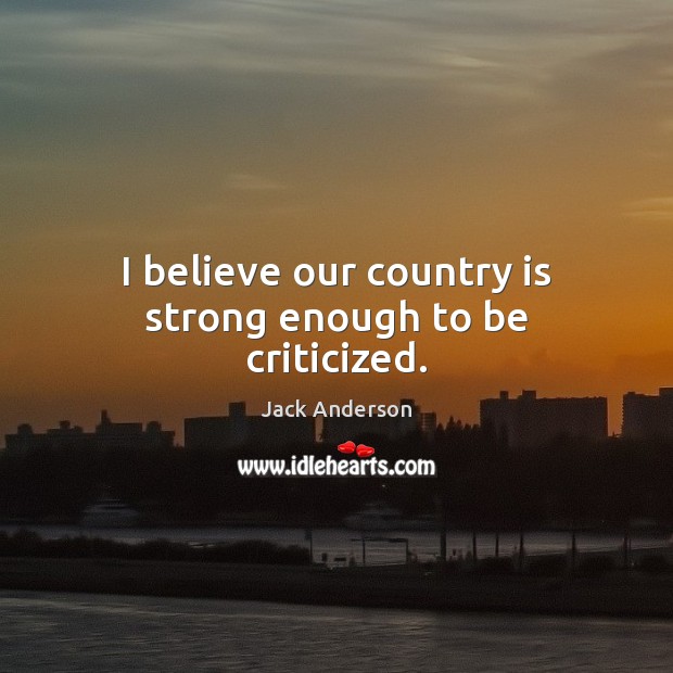I believe our country is strong enough to be criticized. Jack Anderson Picture Quote