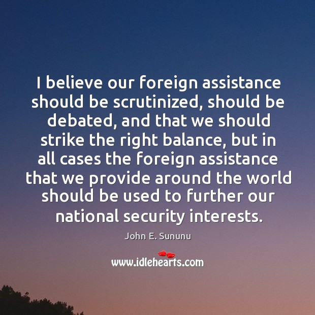I believe our foreign assistance should be scrutinized, should be debated, and that we John E. Sununu Picture Quote