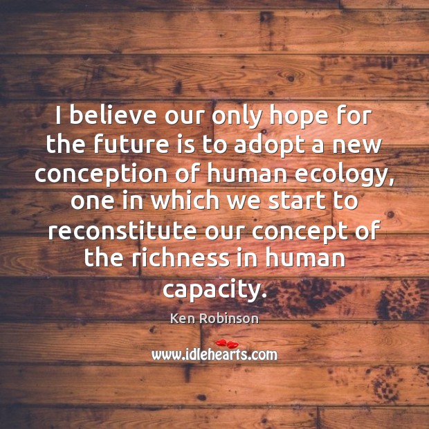 I believe our only hope for the future is to adopt a Ken Robinson Picture Quote
