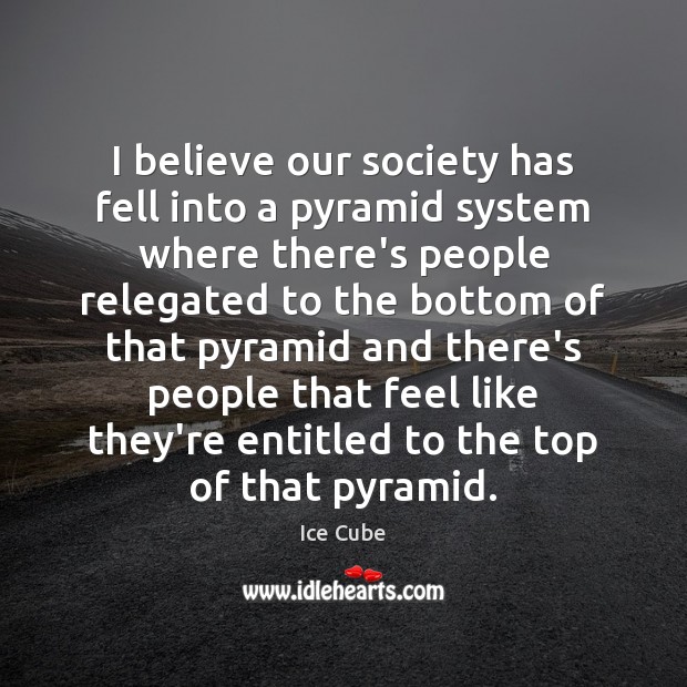I believe our society has fell into a pyramid system where there’s Ice Cube Picture Quote