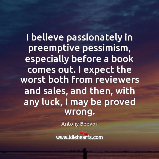 I believe passionately in preemptive pessimism, especially before a book comes out. Antony Beevor Picture Quote
