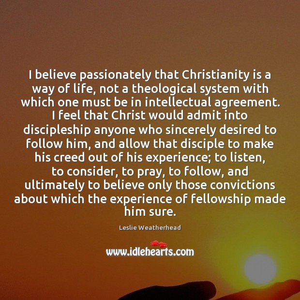 I believe passionately that Christianity is a way of life, not a Leslie Weatherhead Picture Quote