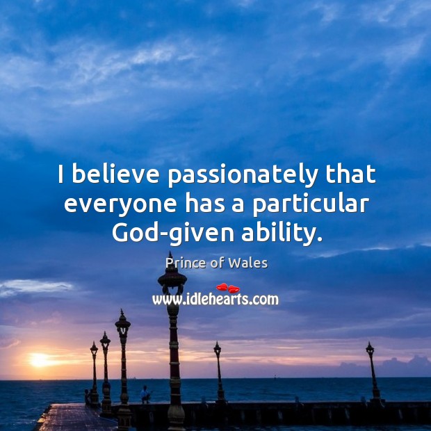I believe passionately that everyone has a particular God-given ability. Prince of Wales Picture Quote