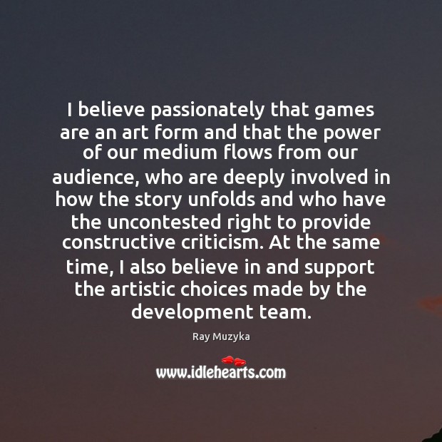 I believe passionately that games are an art form and that the Ray Muzyka Picture Quote