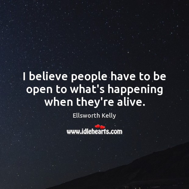 I believe people have to be open to what’s happening when they’re alive. Ellsworth Kelly Picture Quote