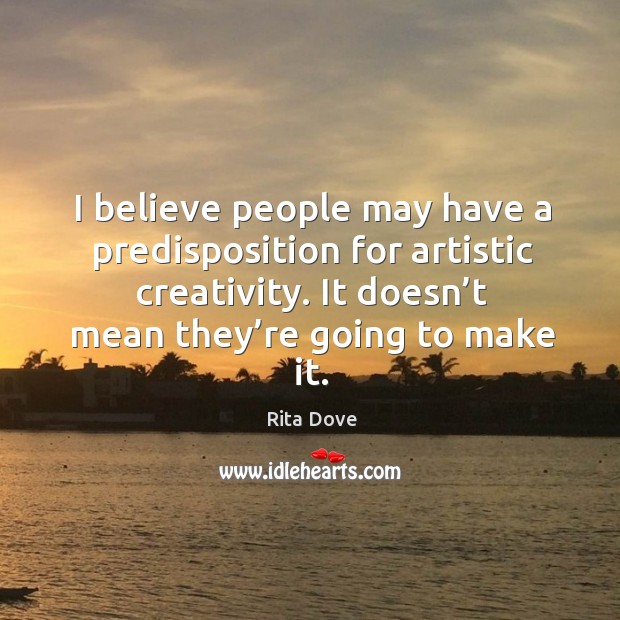I believe people may have a predisposition for artistic creativity. It doesn’t mean they’re going to make it. Rita Dove Picture Quote