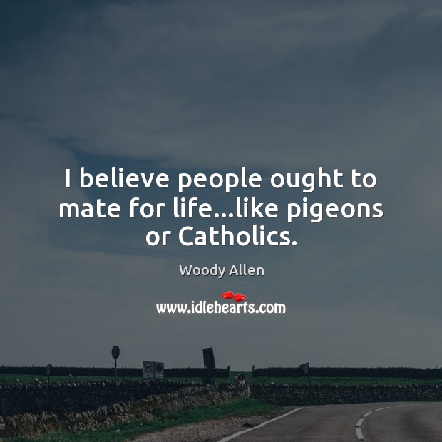 I believe people ought to mate for life…like pigeons or Catholics. Image