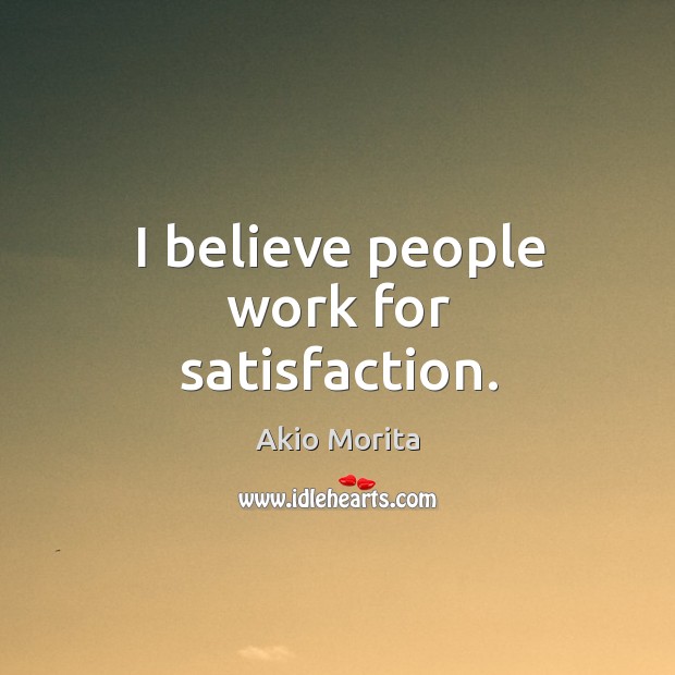 I believe people work for satisfaction. Akio Morita Picture Quote