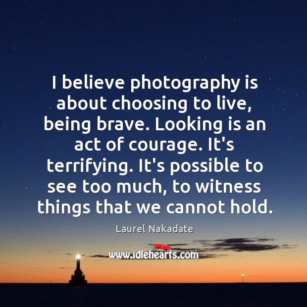 I believe photography is about choosing to live, being brave. Looking is Laurel Nakadate Picture Quote