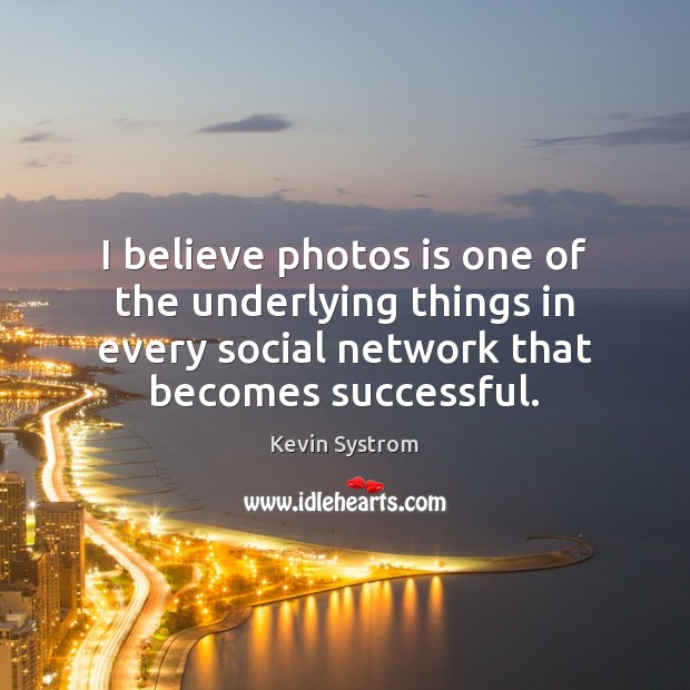 I believe photos is one of the underlying things in every social Kevin Systrom Picture Quote