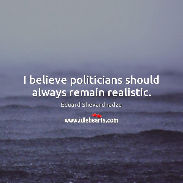 I believe politicians should always remain realistic. Eduard Shevardnadze Picture Quote