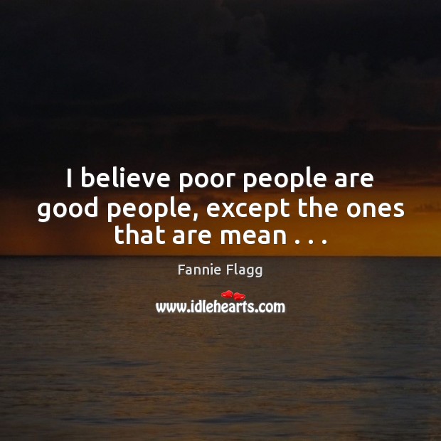 I believe poor people are good people, except the ones that are mean . . . Fannie Flagg Picture Quote