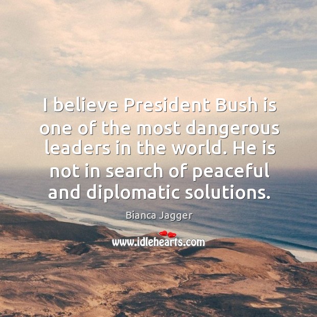 I believe president bush is one of the most dangerous leaders in the world. Bianca Jagger Picture Quote