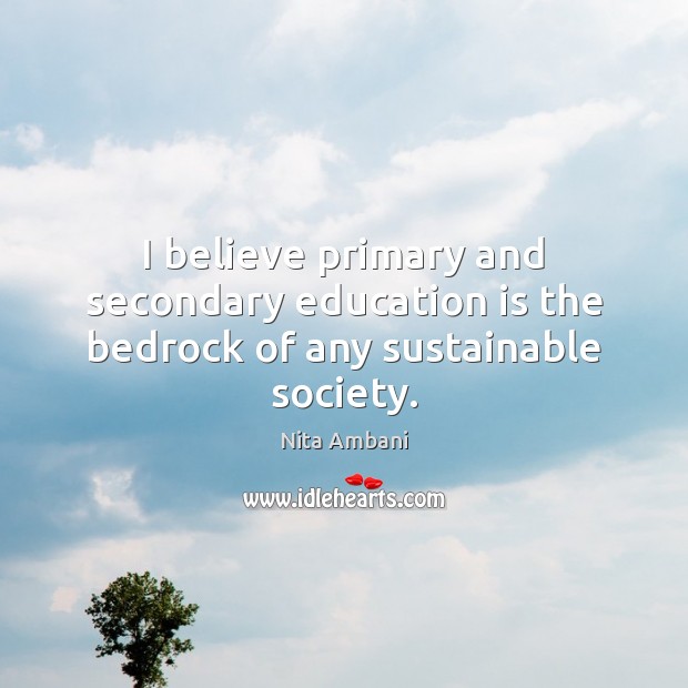 I believe primary and secondary education is the bedrock of any sustainable society. Nita Ambani Picture Quote