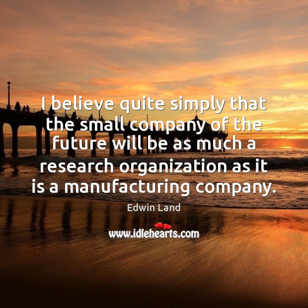 I believe quite simply that the small company of the future will Edwin Land Picture Quote