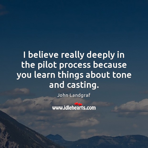 I believe really deeply in the pilot process because you learn things John Landgraf Picture Quote
