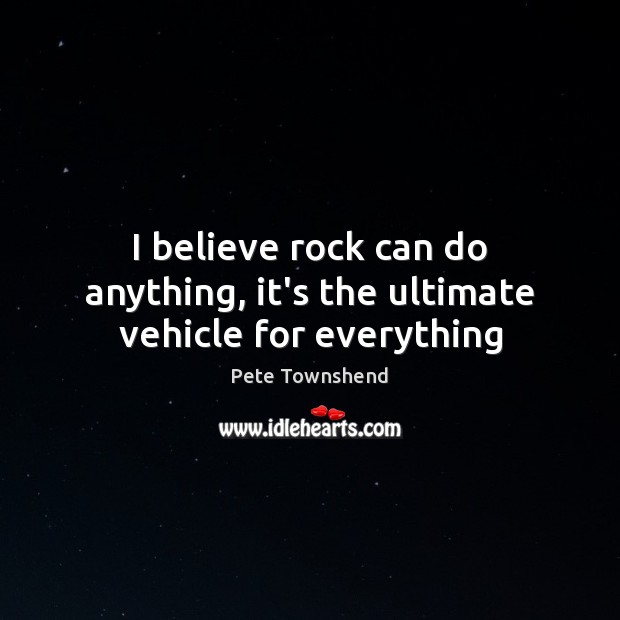I believe rock can do anything, it’s the ultimate vehicle for everything Pete Townshend Picture Quote