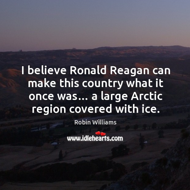 I believe ronald reagan can make this country what it once was… a large arctic region covered with ice. Robin Williams Picture Quote