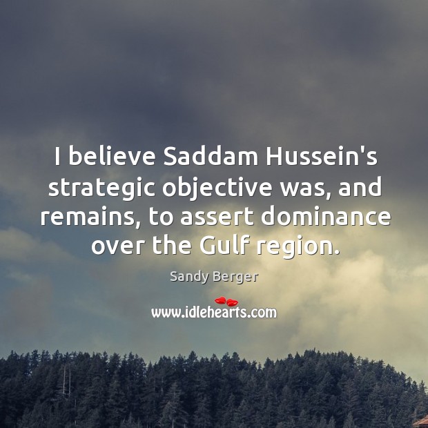 I believe Saddam Hussein’s strategic objective was, and remains, to assert dominance Sandy Berger Picture Quote