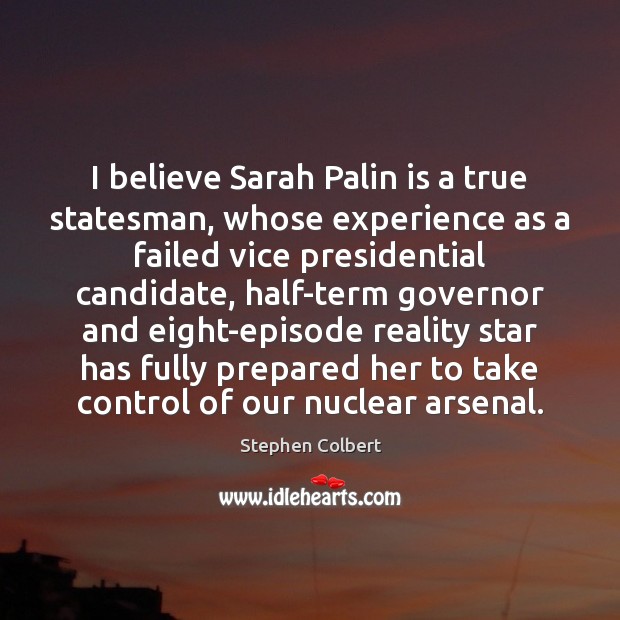 I believe Sarah Palin is a true statesman, whose experience as a Stephen Colbert Picture Quote