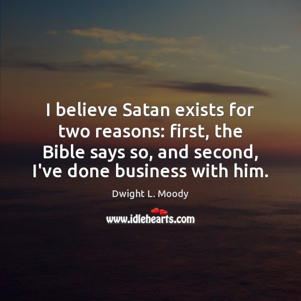 I believe Satan exists for two reasons: first, the Bible says so, Dwight L. Moody Picture Quote