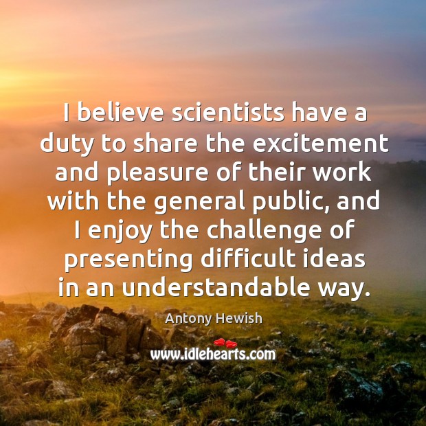 I believe scientists have a duty to share the excitement and pleasure of their work with the Antony Hewish Picture Quote