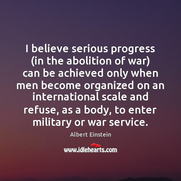 I believe serious progress (in the abolition of war) can be achieved 