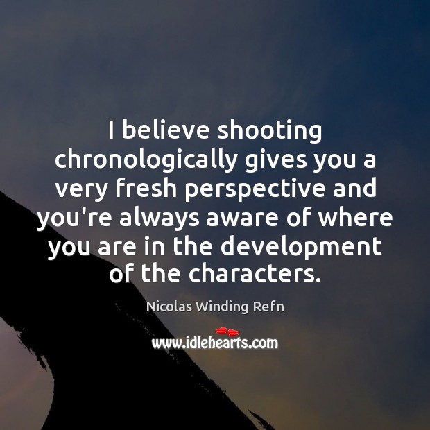 I believe shooting chronologically gives you a very fresh perspective and you’re Image