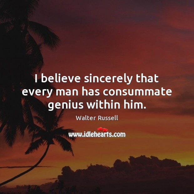 I believe sincerely that every man has consummate genius within him. Walter Russell Picture Quote