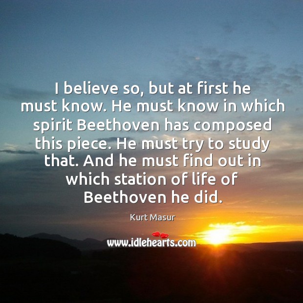 I believe so, but at first he must know. He must know in which spirit beethoven has composed this piece. Kurt Masur Picture Quote
