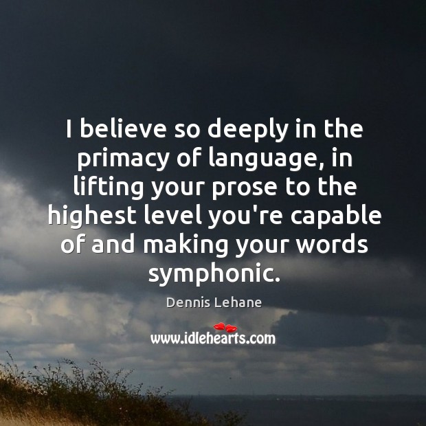 I believe so deeply in the primacy of language, in lifting your Dennis Lehane Picture Quote