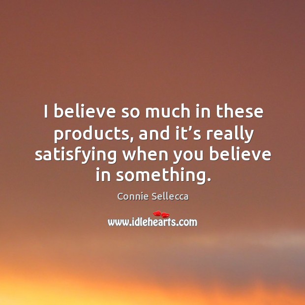 I believe so much in these products, and it’s really satisfying when you believe in something. Connie Sellecca Picture Quote