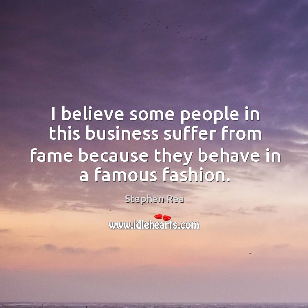 I believe some people in this business suffer from fame because they behave in a famous fashion. Stephen Rea Picture Quote