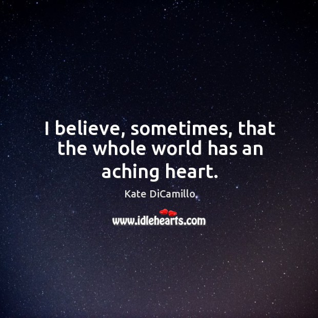 I believe, sometimes, that the whole world has an aching heart. Kate DiCamillo Picture Quote