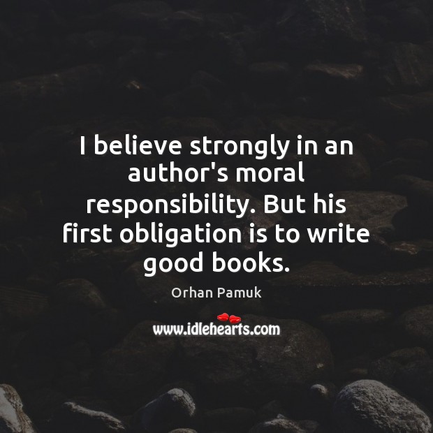 I believe strongly in an author’s moral responsibility. But his first obligation Orhan Pamuk Picture Quote