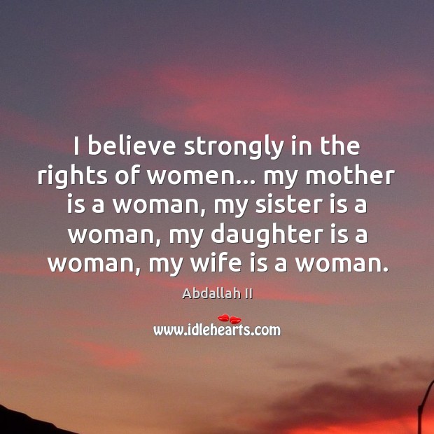 I believe strongly in the rights of women… my mother is a Abdallah II Picture Quote