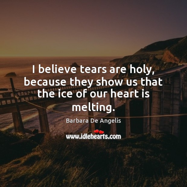 I believe tears are holy, because they show us that the ice of our heart is melting. Image