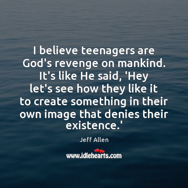 I believe teenagers are God’s revenge on mankind. It’s like He said, Jeff Allen Picture Quote