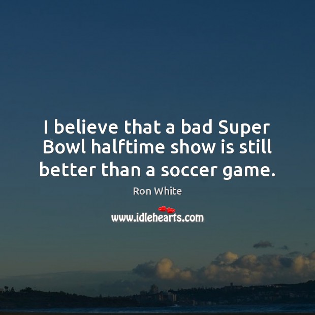 I believe that a bad Super Bowl halftime show is still better than a soccer game. Ron White Picture Quote